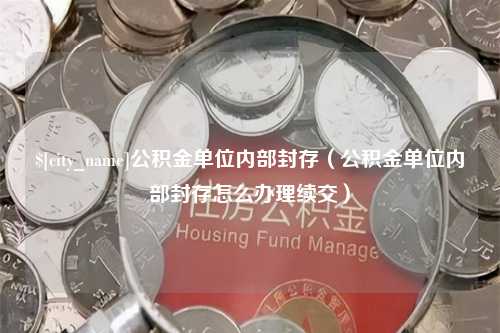 阳江公积金单位内部封存（公积金单位内部封存怎么办理续交）