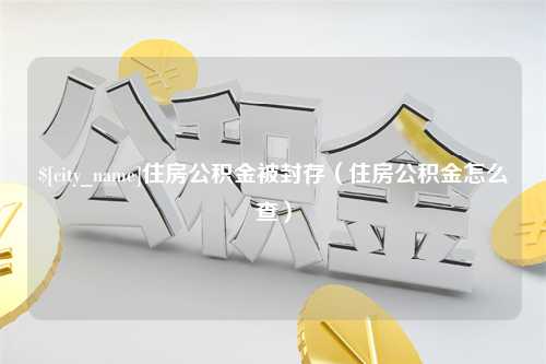 阳江住房公积金被封存（住房公积金怎么查）