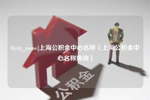 阳江上海公积金中心名称（上海公积金中心名称查询）