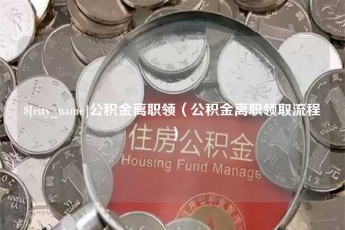 阳江公积金离职领（公积金离职领取流程）