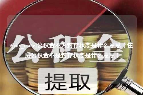 阳江公积金不为封存状态是什么意思（住房公积金不是封存状态是什么意思）